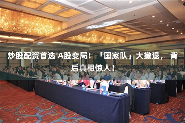 炒股配资首选 A股变局！「国家队」大撤退， 背后真相惊人！