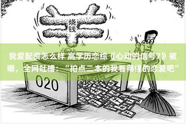我爱配资怎么样 高学历恋综《心动的信号7》被嘲，全网吐槽：“拍点二本的我看得懂的恋爱吧”