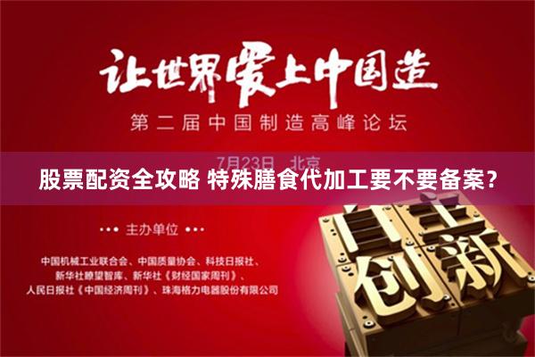 股票配资全攻略 特殊膳食代加工要不要备案？
