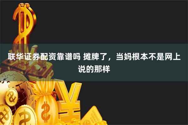 联华证券配资靠谱吗 摊牌了，当妈根本不是网上说的那样