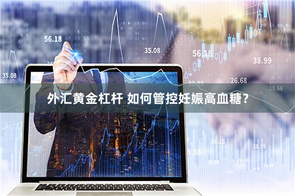 外汇黄金杠杆 如何管控妊娠高血糖？
