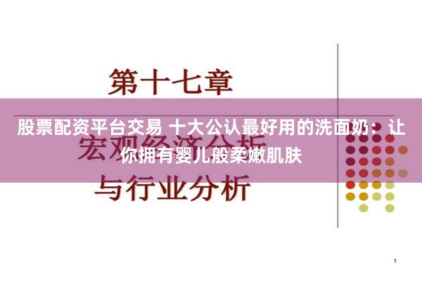 股票配资平台交易 十大公认最好用的洗面奶：让你拥有婴儿般柔嫩肌肤