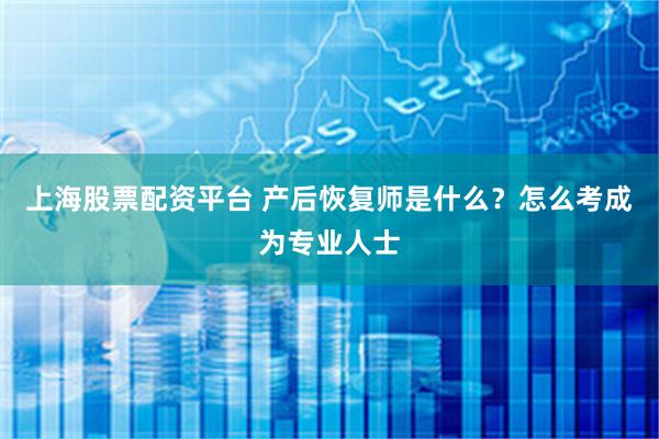 上海股票配资平台 产后恢复师是什么？怎么考成为专业人士