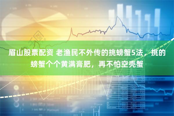 眉山股票配资 老渔民不外传的挑螃蟹5法，挑的螃蟹个个黄满膏肥，再不怕空壳蟹