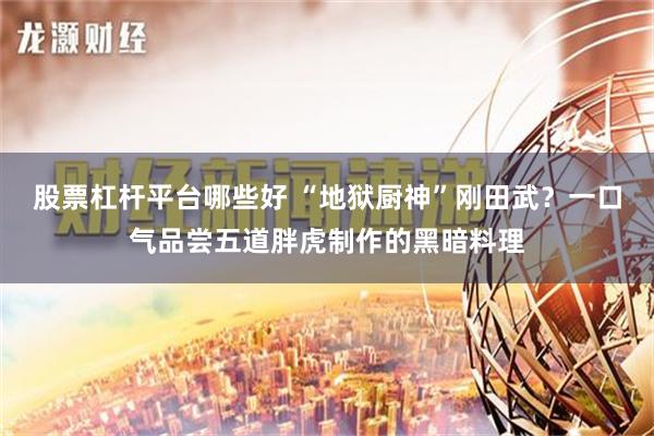股票杠杆平台哪些好 “地狱厨神”刚田武？一口气品尝五道胖虎制作的黑暗料理
