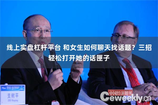 线上实盘杠杆平台 和女生如何聊天找话题？三招轻松打开她的话匣子