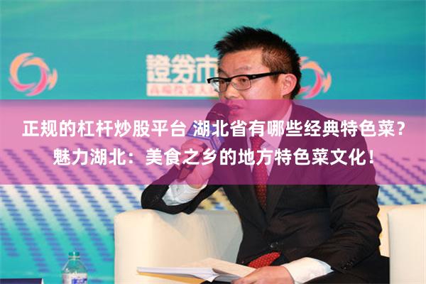 正规的杠杆炒股平台 湖北省有哪些经典特色菜？魅力湖北：美食之乡的地方特色菜文化！