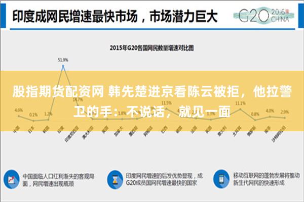 股指期货配资网 韩先楚进京看陈云被拒，他拉警卫的手：不说话，就见一面