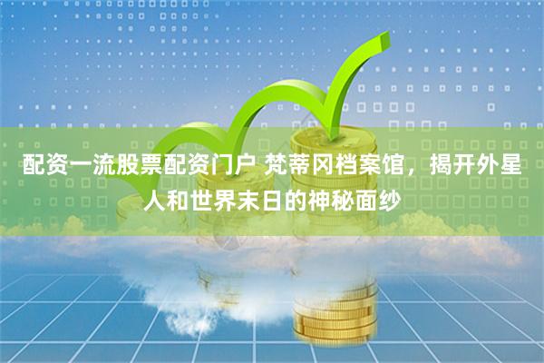 配资一流股票配资门户 梵蒂冈档案馆，揭开外星人和世界末日的神秘面纱