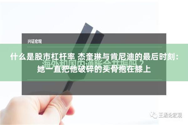 什么是股市杠杆率 杰奎琳与肯尼迪的最后时刻：她一直把他破碎的头骨抱在膝上