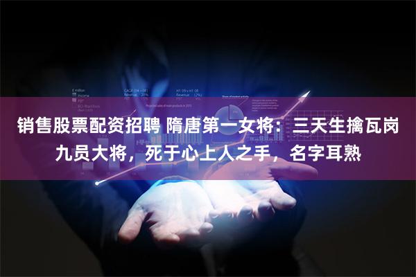 销售股票配资招聘 隋唐第一女将：三天生擒瓦岗九员大将，死于心上人之手，名字耳熟