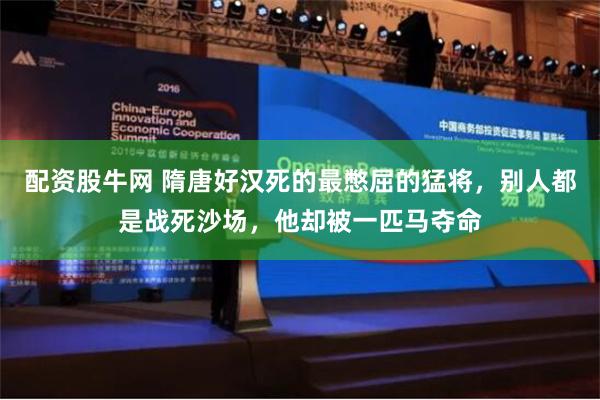 配资股牛网 隋唐好汉死的最憋屈的猛将，别人都是战死沙场，他却被一匹马夺命