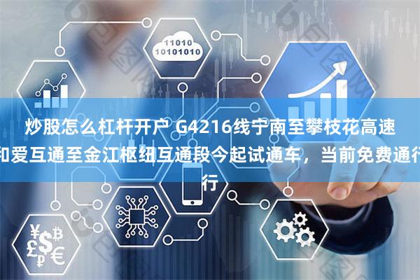 炒股怎么杠杆开户 G4216线宁南至攀枝花高速和爱互通至金江枢纽互通段今起试通车，当前免费通行