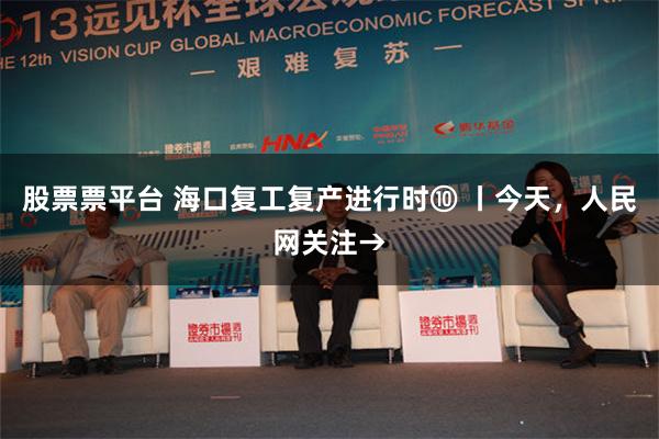股票票平台 海口复工复产进行时⑩ 丨今天，人民网关注→