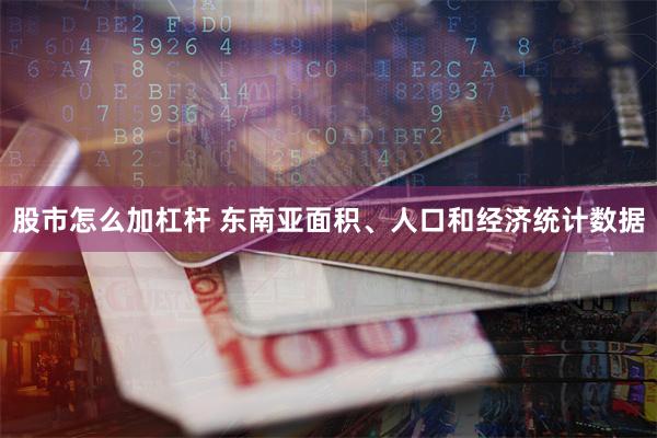 股市怎么加杠杆 东南亚面积、人口和经济统计数据