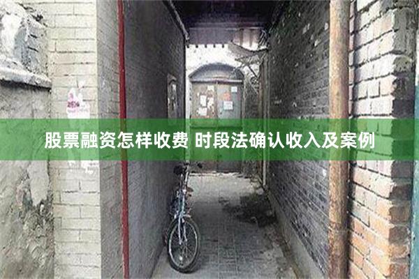股票融资怎样收费 时段法确认收入及案例