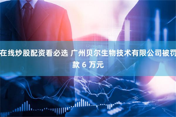在线炒股配资看必选 广州贝尔生物技术有限公司被罚款 6 万元