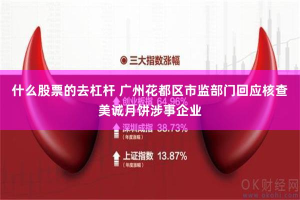 什么股票的去杠杆 广州花都区市监部门回应核查美诚月饼涉事企业
