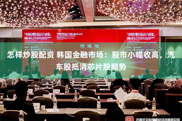 怎样炒股配资 韩国金融市场：股市小幅收高，汽车股抵消芯片股颓势