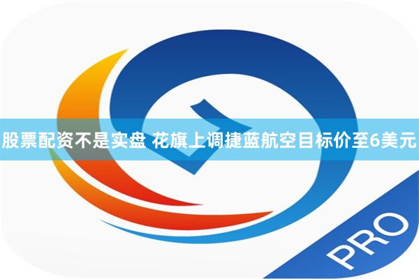 股票配资不是实盘 花旗上调捷蓝航空目标价至6美元