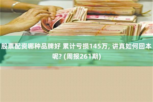 股票配资哪种品牌好 累计亏损145万, 讲真如何回本呢? (周报261期)