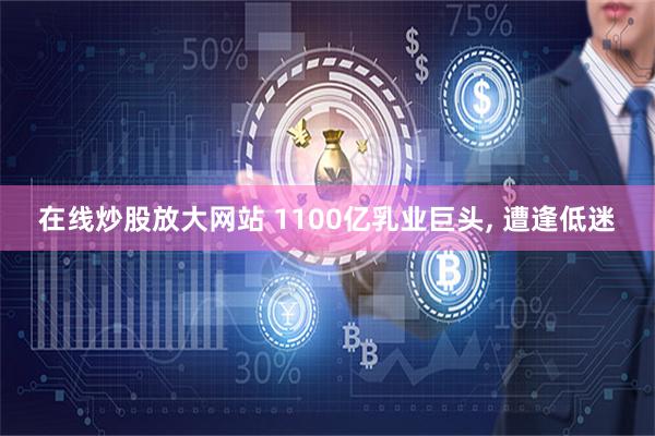在线炒股放大网站 1100亿乳业巨头, 遭逢低迷