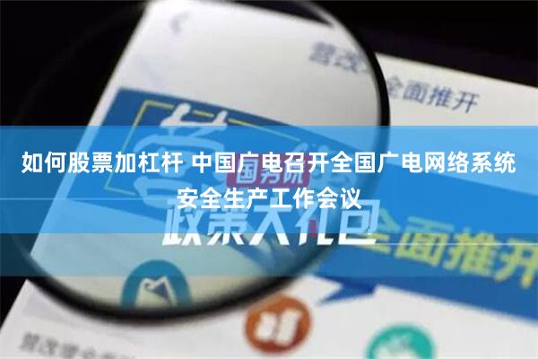 如何股票加杠杆 中国广电召开全国广电网络系统安全生产工作会议