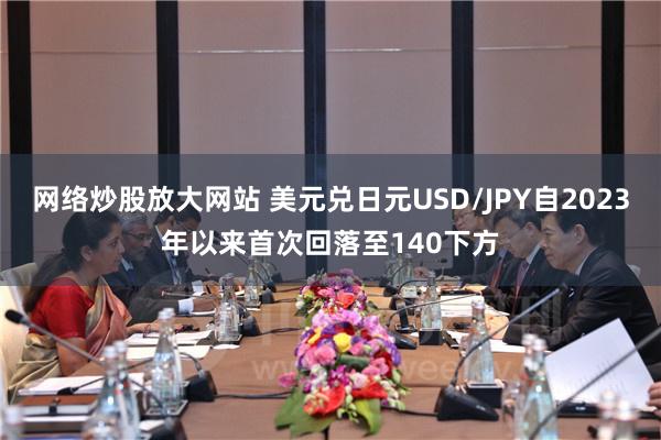 网络炒股放大网站 美元兑日元USD/JPY自2023年以来首次回落至140下方