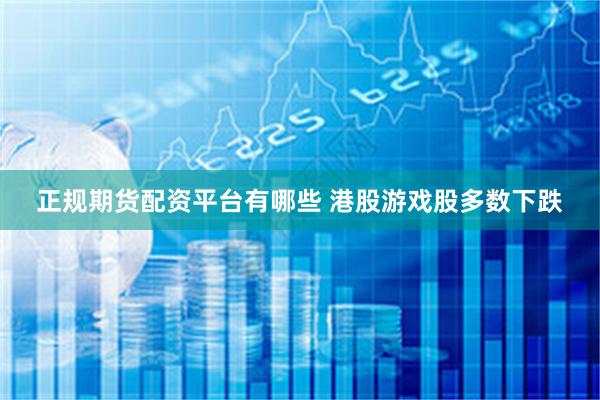正规期货配资平台有哪些 港股游戏股多数下跌