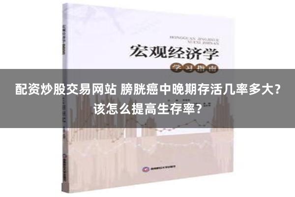 配资炒股交易网站 膀胱癌中晚期存活几率多大？该怎么提高生存率？