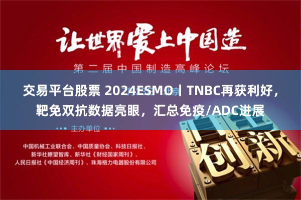 交易平台股票 2024ESMO丨TNBC再获利好，靶免双抗数据亮眼，汇总免疫/ADC进展