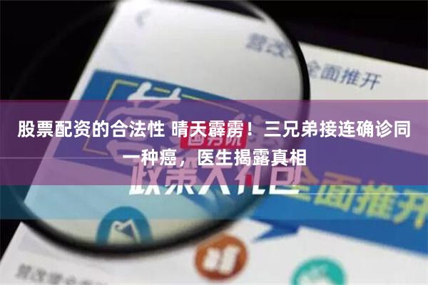 股票配资的合法性 晴天霹雳！三兄弟接连确诊同一种癌，医生揭露真相