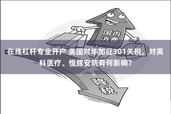 在线杠杆专业开户 美国对华加征301关税，对英科医疗、恒辉安防有何影响？