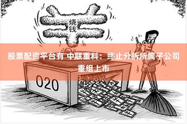 股票配资平台有 中联重科：终止分拆所属子公司重组上市