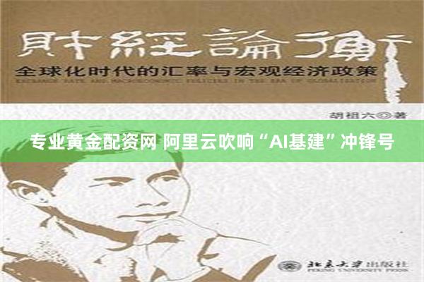 专业黄金配资网 阿里云吹响“AI基建”冲锋号