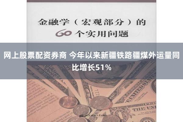 网上股票配资券商 今年以来新疆铁路疆煤外运量同比增长51%