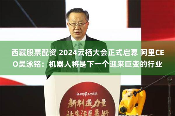西藏股票配资 2024云栖大会正式启幕 阿里CEO吴泳铭：机器人将是下一个迎来巨变的行业