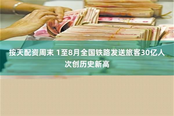 按天配资周末 1至8月全国铁路发送旅客30亿人次创历史新高