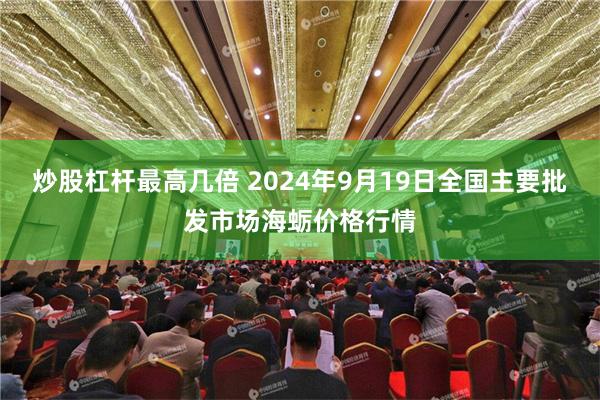 炒股杠杆最高几倍 2024年9月19日全国主要批发市场海蛎价格行情