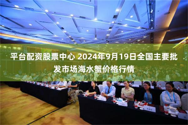 平台配资股票中心 2024年9月19日全国主要批发市场海水蟹价格行情