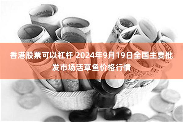 香港股票可以杠杆 2024年9月19日全国主要批发市场活草鱼价格行情