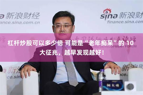 杠杆炒股可以多少倍 可能是“老年痴呆”的 10 大征兆，越早发现越好！