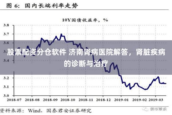 股票配资分仓软件 济南肾病医院解答，肾脏疾病的诊断与治疗