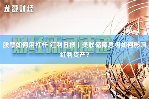 股票如何用杠杆 红利日报｜美联储降息将如何影响红利资产？