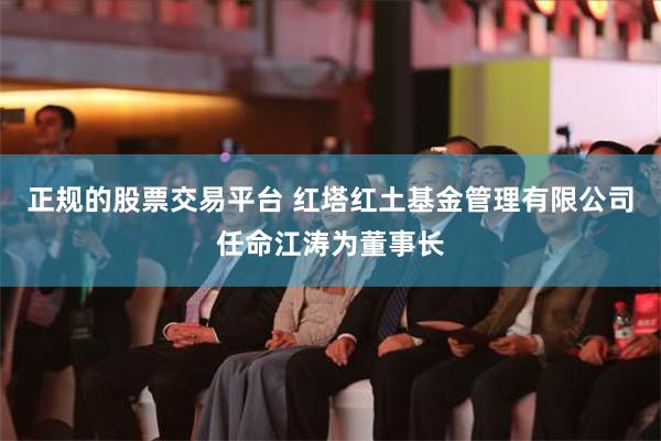 正规的股票交易平台 红塔红土基金管理有限公司任命江涛为董事长