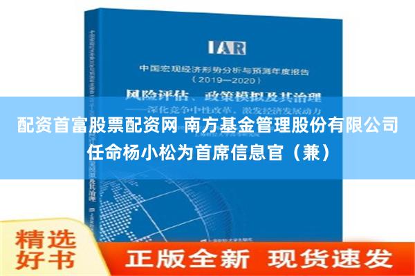 配资首富股票配资网 南方基金管理股份有限公司任命杨小松为首席信息官（兼）