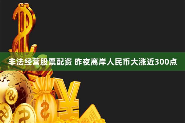 非法经营股票配资 昨夜离岸人民币大涨近300点