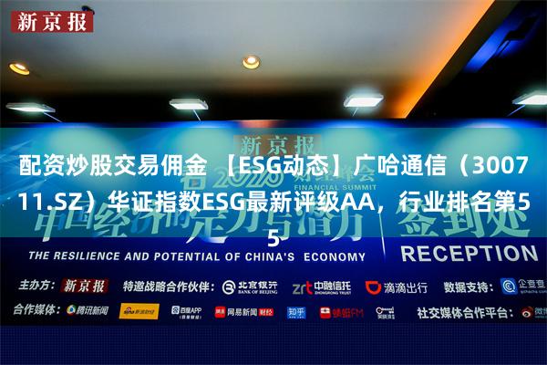 配资炒股交易佣金 【ESG动态】广哈通信（300711.SZ）华证指数ESG最新评级AA，行业排名第5