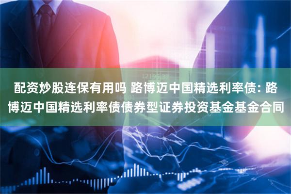 配资炒股连保有用吗 路博迈中国精选利率债: 路博迈中国精选利率债债券型证券投资基金基金合同