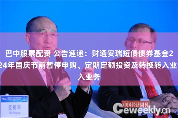 巴中股票配资 公告速递：财通安瑞短债债券基金2024年国庆节前暂停申购、定期定额投资及转换转入业务